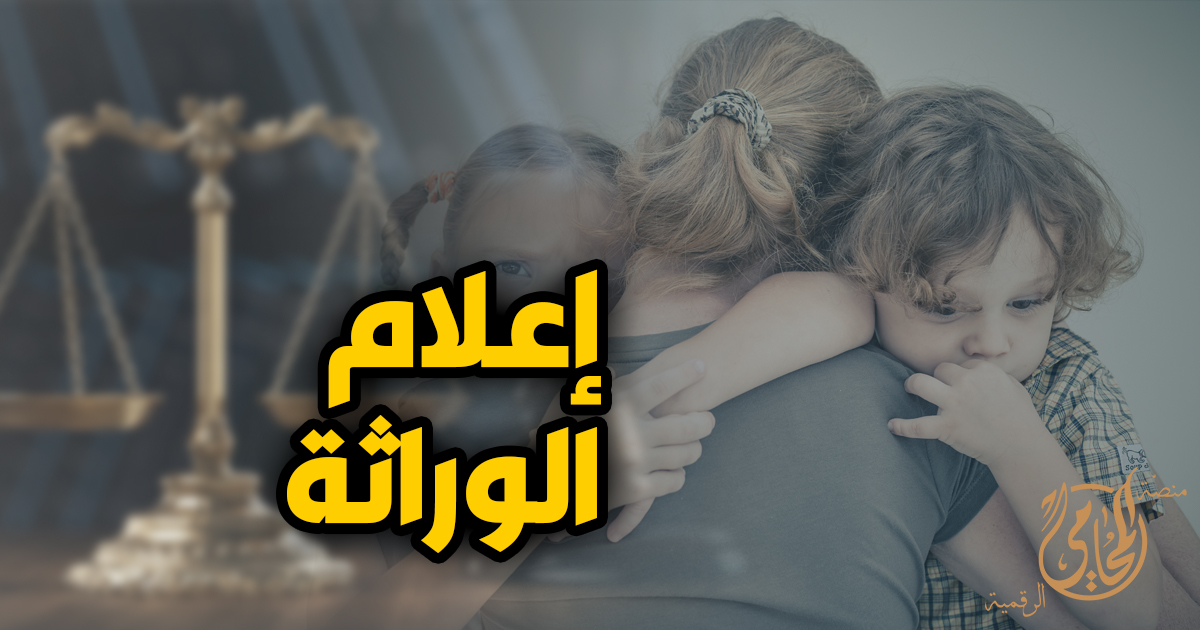 اعلام الوراثة في مصر وخطوات تحديد الورثة الشرعيين وحماية حقوق الأسرة بعد وفاة المورث