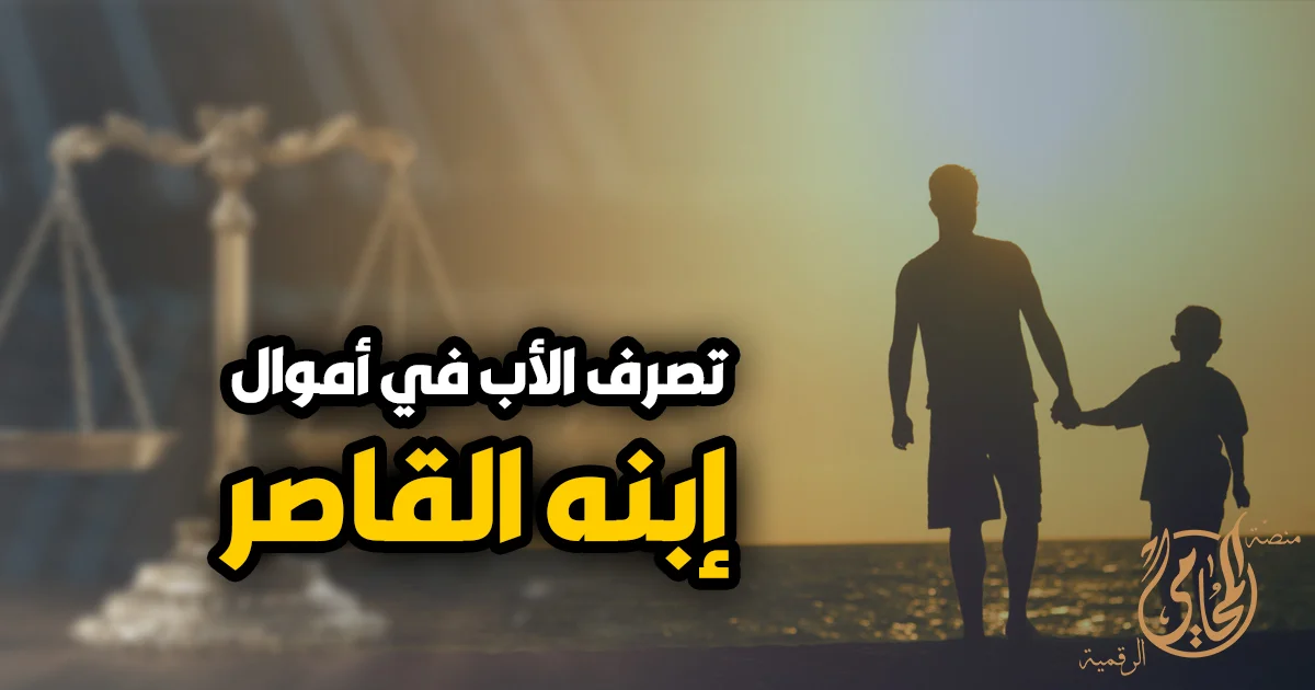 تصرف الاب فى أموال أبنة القاصر وحدود حق الأب في إدارة مال القاصر وحماية نصيبه قانونًا
