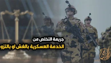 جريمة التخلص من الخدمة العسكرية بالغش أو بالتزوير في مصر شروط الجريمة وعقوبتها وإجراءات التحقيق والدفاع