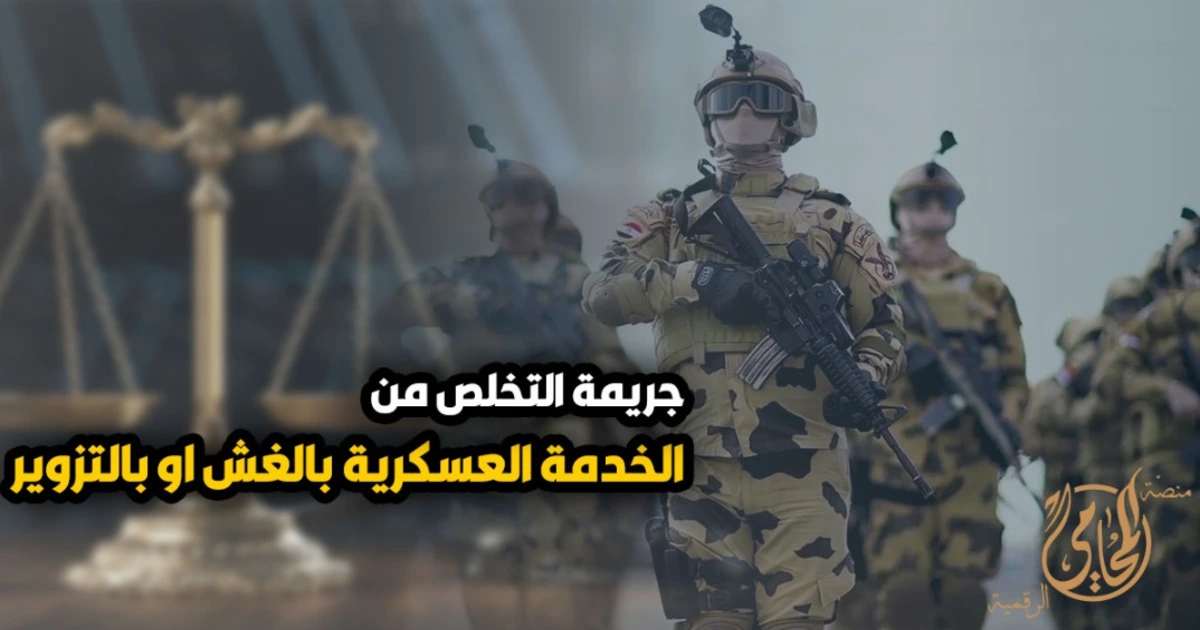 جريمة التخلص من الخدمة العسكرية بالغش أو بالتزوير في مصر شروط الجريمة وعقوبتها وإجراءات التحقيق والدفاع
