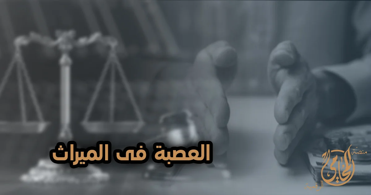 العصبة فى الميراث وكيفية توزيع التركة بين الورثة وفقًا لأحكام الميراث في القانون المصري