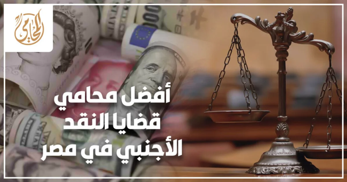 أفضل محامي قضايا النقد الأجنبي في مصر شرح قانوني لمخاطر الاتجار بالعملة وإجراءات التحقيق وأهم المستندات والدفوع