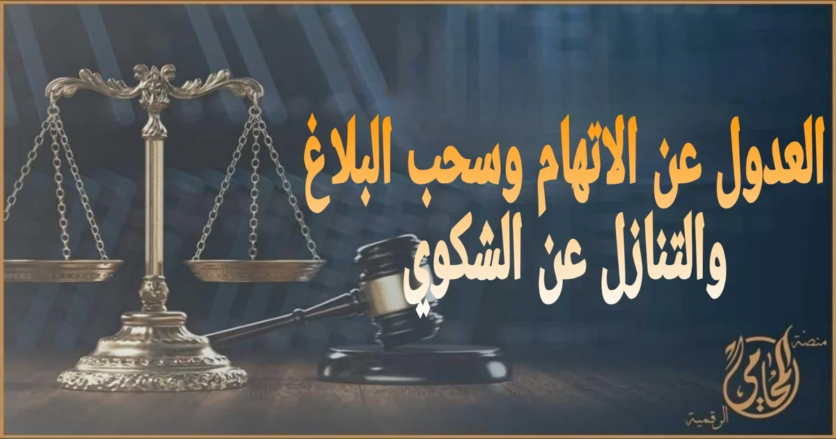 العدول عن الاتهام وسحب البلاغ والتنازل عن الشكوى في القانون المصري 2025: دليلك قبل أن تتراجع عن اتهامك أو تتصالح