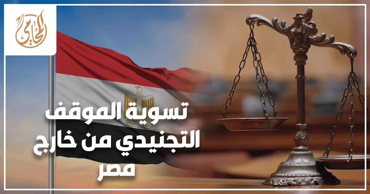 تسوية الموقف التجنيدي من خارج مصر للمصريين المقيمين بالخارج وخطوات إنهاء الإجراءات القانونية والرسمية بشكل صحيح.