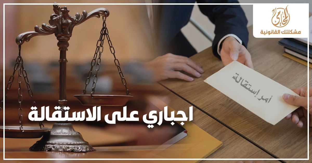 اجباري على الاستقالة من العمل مع توضيح قانوني لحقوق العامل عند الضغط عليه لتوقيع الاستقالة وحماية مستحقاته القانونية