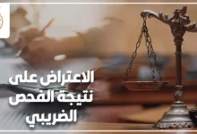 الاعتراض على نتيجة الفحص الضريبي وخطوات حماية الممول بعد إخطار مصلحة الضرائب.
