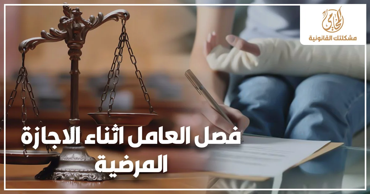 فصل العامل اثناء الاجازة المرضية وحقوق العامل القانونية عند إنهاء الخدمة بسبب المرض